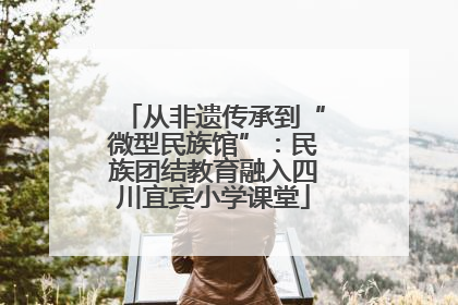 从非遗传承到“微型民族馆”：民族团结教育融入四川宜宾小学课堂