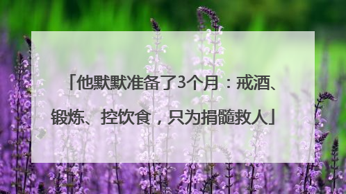 他默默准备了3个月：戒酒、锻炼、控饮食，只为捐髓救人