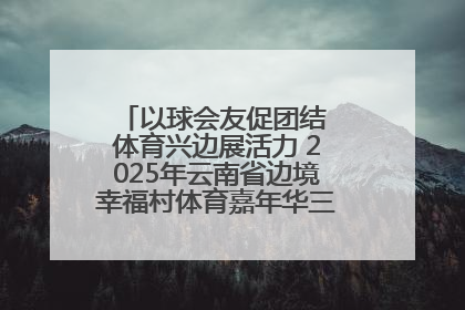 以球会友促团结 体育兴边展活力 2025年云南省边境幸福村体育嘉年华三人篮球赛圆满收官
