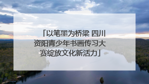 以笔墨为桥梁 四川资阳青少年书画传习大赛绽放文化新活力