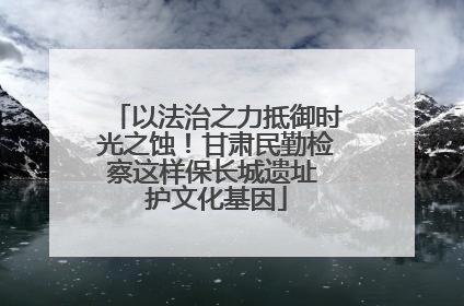 以法治之力抵御时光之蚀！甘肃民勤检察这样保长城遗址 护文化基因