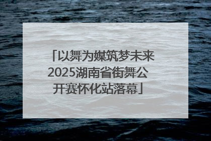 以舞为媒筑梦未来 2025湖南省街舞公开赛怀化站落幕