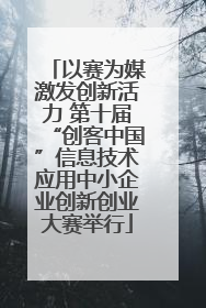 以赛为媒激发创新活力 第十届“创客中国”信息技术应用中小企业创新创业大赛举行