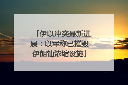 伊以冲突最新进展：以军称已摧毁伊朗铀浓缩设施