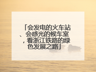 会发电的火车站、会感光的候车室，看浙江铁路的绿色发展之路