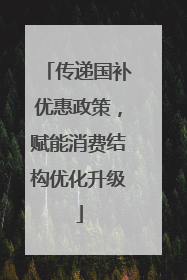 传递国补优惠政策，赋能消费结构优化升级