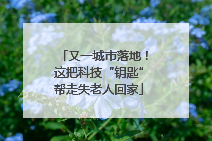 又一城市落地！这把科技“钥匙”帮走失老人回家