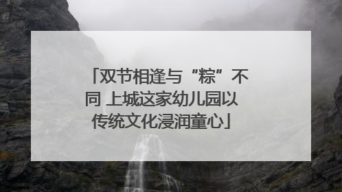 双节相逢与“粽”不同 上城这家幼儿园以传统文化浸润童心