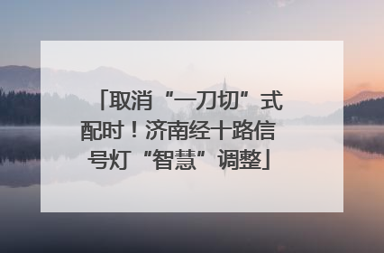 取消“一刀切”式配时！济南经十路信号灯“智慧”调整