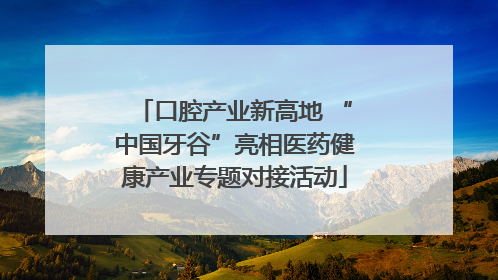 口腔产业新高地 “中国牙谷”亮相医药健康产业专题对接活动