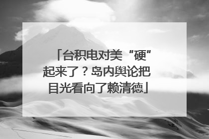 台积电对美“硬”起来了？岛内舆论把目光看向了赖清德