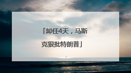 卸任4天，马斯克狠批特朗普