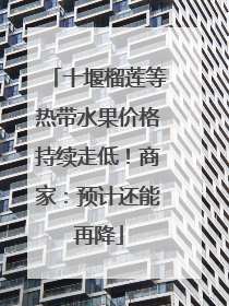 十堰榴莲等热带水果价格持续走低！商家：预计还能再降