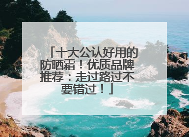 十大公认好用的防晒霜！优质品牌推荐：走过路过不要错过！