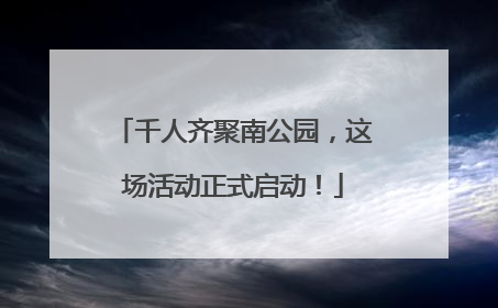 千人齐聚南公园，这场活动正式启动！
