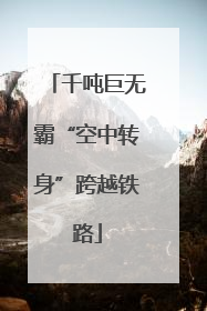 千吨巨无霸“空中转身”跨越铁路