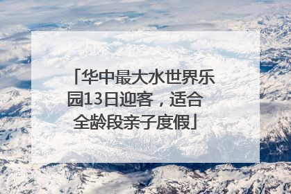 华中最大水世界乐园13日迎客，适合全龄段亲子度假