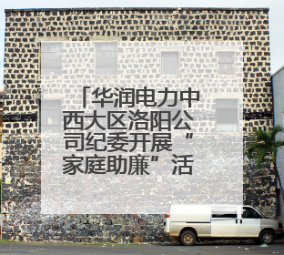 华润电力中西大区洛阳公司纪委开展“家庭助廉”活动 筑牢廉洁防线