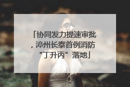 协同发力提速审批，漳州长泰首例消防“丁升丙”落地
