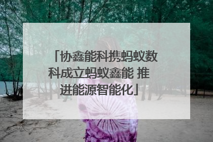 协鑫能科携蚂蚁数科成立蚂蚁鑫能 推进能源智能化