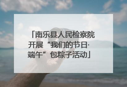 南乐县人民检察院开展“我们的节日·端午”包粽子活动
