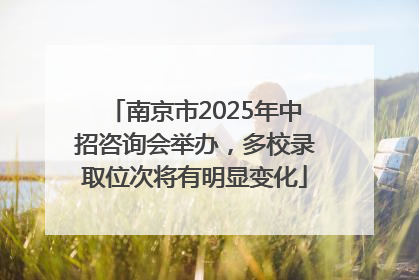 南京市2025年中招咨询会举办，多校录取位次将有明显变化