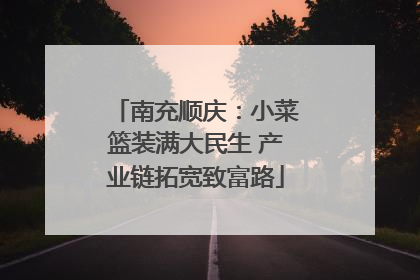 南充顺庆：小菜篮装满大民生 产业链拓宽致富路