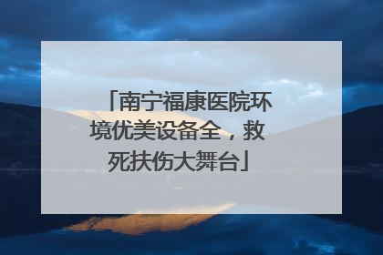 南宁福康医院环境优美设备全，救死扶伤大舞台