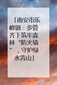 南安市乐峰镇：多管齐下筑牢森林“防火墙”，守护绿水青山