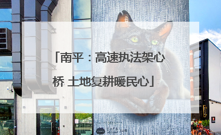 南平：高速执法架心桥 土地复耕暖民心