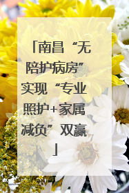 南昌“无陪护病房”实现“专业照护+家属减负”双赢
