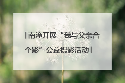南漳开展“我与父亲合个影”公益摄影活动