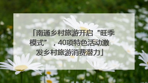 南通乡村旅游开启“旺季模式”，40项特色活动激发乡村旅游消费潜力