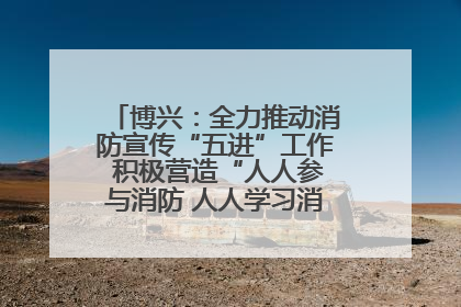 博兴：全力推动消防宣传“五进”工作 积极营造“人人参与消防 人人学习消防”的良好氛围