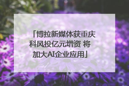博拉新媒体获重庆科风投亿元增资 将加大AI企业应用