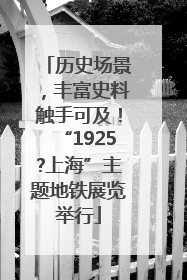 历史场景，丰富史料触手可及！“1925?上海”主题地铁展览举行