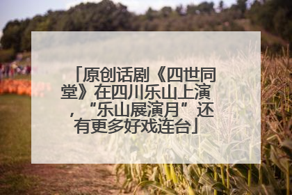 原创话剧《四世同堂》在四川乐山上演，“乐山展演月”还有更多好戏连台