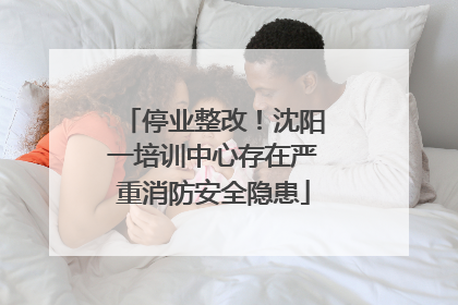 停业整改！沈阳一培训中心存在严重消防安全隐患