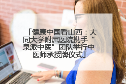 健康中国看山西：大同大学附属医院携手“泉派中医”团队举行中医师承授牌仪式