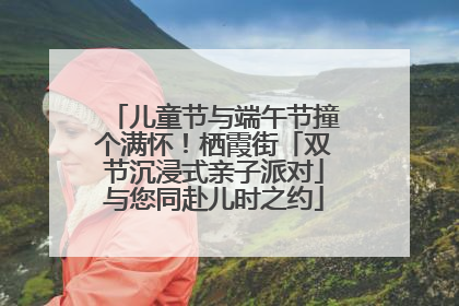 儿童节与端午节撞个满怀！栖霞街「双节沉浸式亲子派对」与您同赴儿时之约