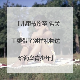 儿童节将至 省关工委带了别样礼物送给海岛青少年