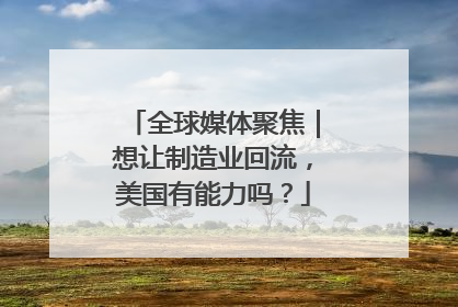 全球媒体聚焦｜想让制造业回流，美国有能力吗？