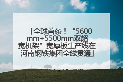 全球首条！“5600mm+5500mm双超宽机架”宽厚板生产线在河南钢铁集团全线贯通