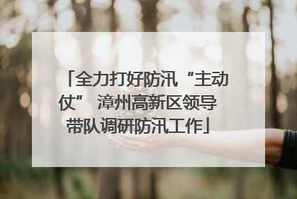 全力打好防汛“主动仗” 漳州高新区领导带队调研防汛工作