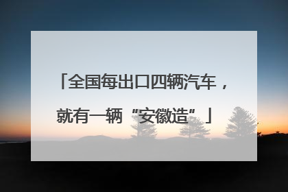 全国每出口四辆汽车，就有一辆“安徽造”