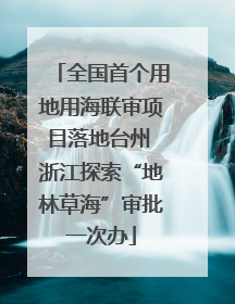 全国首个用地用海联审项目落地台州 浙江探索“地林草海”审批一次办