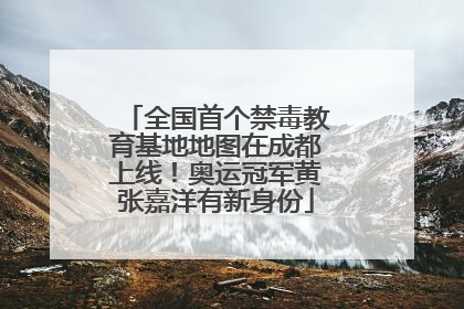 全国首个禁毒教育基地地图在成都上线！奥运冠军黄张嘉洋有新身份