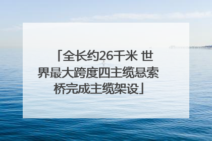 全长约26千米 世界最大跨度四主缆悬索桥完成主缆架设