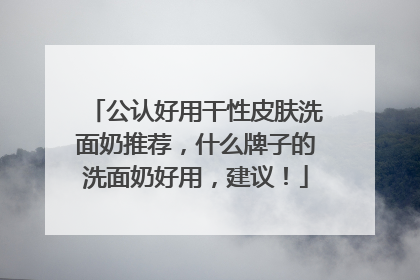公认好用干性皮肤洗面奶推荐，什么牌子的洗面奶好用，建议！