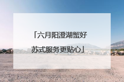 六月阳澄湖蟹好 苏式服务更贴心